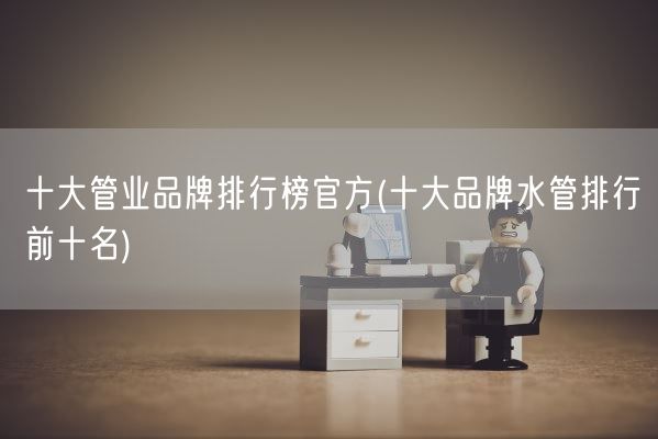 十大管业品牌排行榜官方(十大品牌水管排行前十名)(图1)