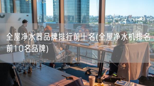全屋净水器品牌排行前十名(全屋净水机排名前10名品牌)(图1)