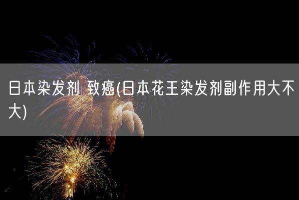 日本染发剂 致癌(日本花王染发剂副作用大不大)(图1) 日本染发剂 致癌(日本花王染发剂副作用大不大)(图1)
