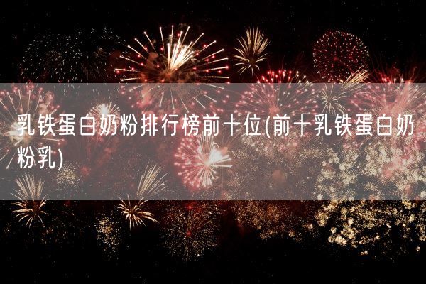 乳铁蛋白奶粉排行榜前十位(前十乳铁蛋白奶粉乳)(图1)