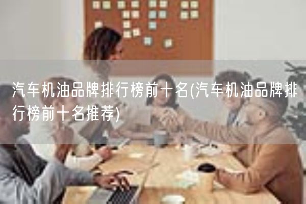 汽车机油品牌排行榜前十名(汽车机油品牌排行榜前十名推荐)(图1)