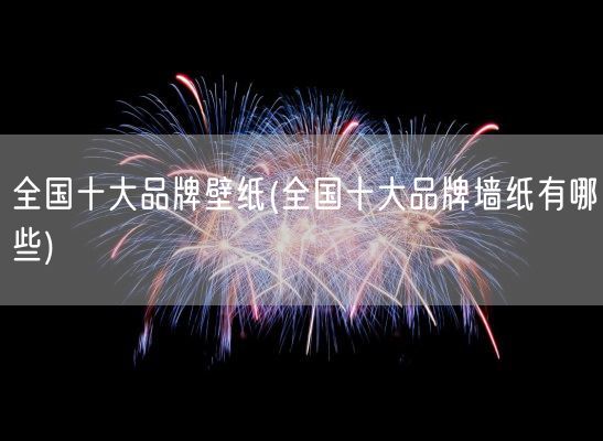 全国十大品牌壁纸(全国十大品牌墙纸有哪些)(图1) 全国十大品牌壁纸(全国十大品牌墙纸有哪些)(图1)