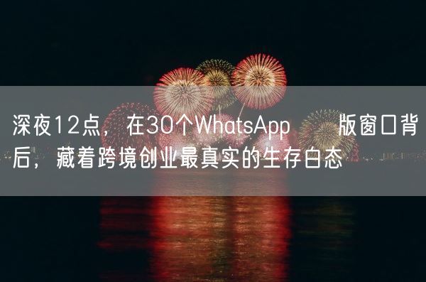 深夜12点，在30个WhatsApp網頁版窗口背后，藏着跨境创业最真实的生存白态