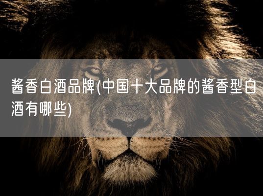 酱香白酒品牌(中国十大品牌的酱香型白酒有哪些)(图1)