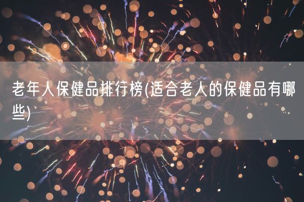 老年人保健品排行榜(适合老人的保健品有哪
