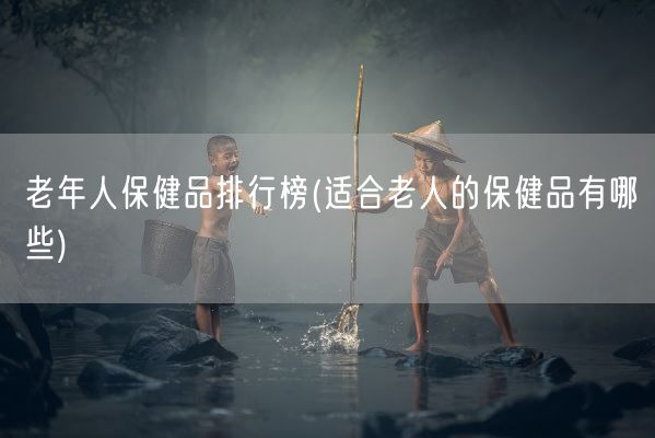 老年人保健品排行榜(适合老人的保健品有哪些)(图1) 老年人保健品排行榜(适合老人的保健品有哪些)(图1)