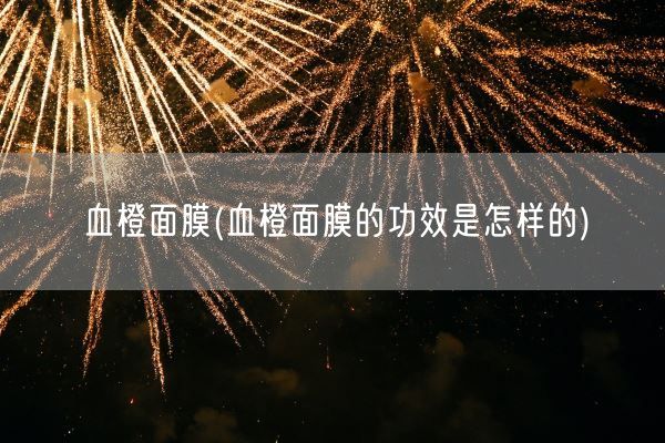 血橙面膜(血橙面膜的功效是怎样的)