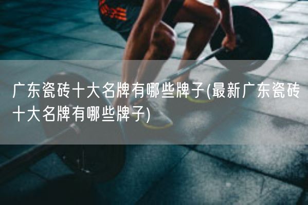 广东瓷砖十大名牌有哪些牌子(最新广东瓷砖十大名牌有哪些牌子)(图1)