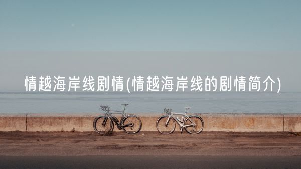 情越海岸线剧情(情越海岸线的剧情简介)